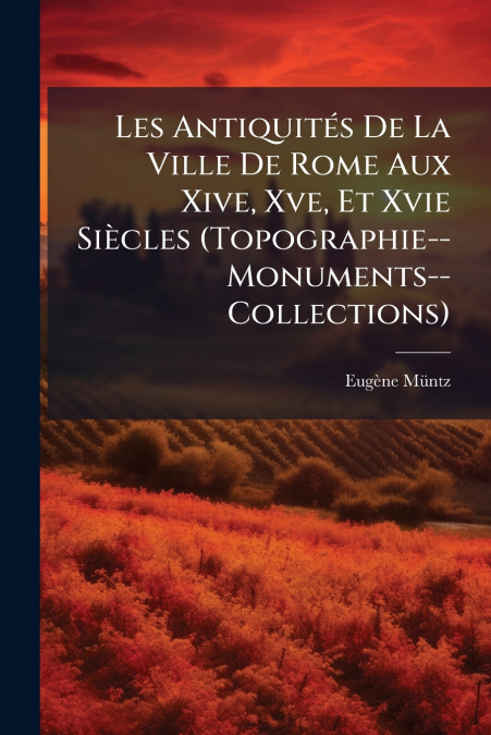Les Antiquités De La Ville De Rome Aux Xive, Xve, Et Xvie Siècles (Topographie--Monuments--Collections)
