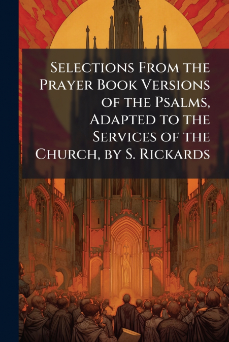 Selections From the Prayer Book Versions of the Psalms, Adapted to the Services of the Church, by S. Rickards