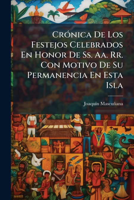 Crónica De Los Festejos Celebrados En Honor De Ss. Aa. Rr. Con Motivo De Su Permanencia En Esta Isla