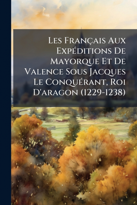 Les Français Aux Expéditions De Mayorque Et De Valence Sous Jacques Le Conquérant, Roi D’aragon (1229-1238)