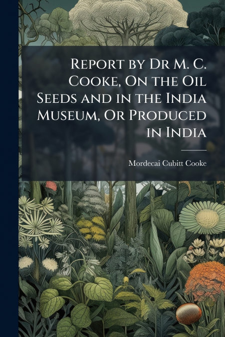 Report by Dr M. C. Cooke, On the Oil Seeds and in the India Museum, Or Produced in India
