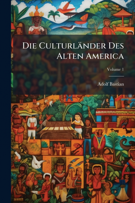 Die Culturländer Des Alten America; Volume 1