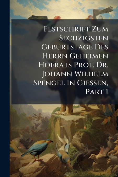 Festschrift Zum Sechzigsten Geburtstage Des Herrn Geheimen Hofrats Prof. Dr. Johann Wilhelm Spengel in Giessen, Part 1