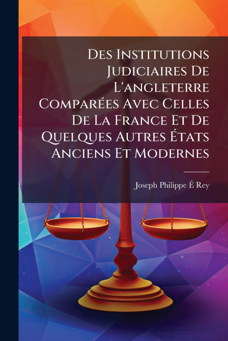 Des Institutions Judiciaires De L’angleterre Comparées Avec Celles De La France Et De Quelques Autres États Anciens Et Modernes