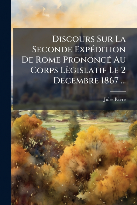 Discours Sur La Seconde Expédition De Rome Prononcé Au Corps Lègislatif Le 2 Decembre 1867 ...