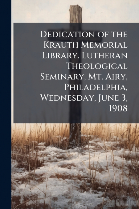 Dedication of the Krauth Memorial Library. Lutheran Theological Seminary, Mt. Airy, Philadelphia, Wednesday, June 3, 1908