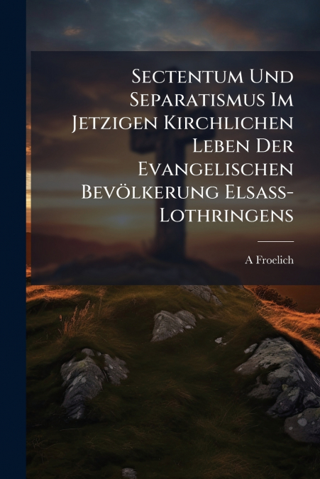 Sectentum Und Separatismus Im Jetzigen Kirchlichen Leben Der Evangelischen Bevölkerung Elsass-Lothringens