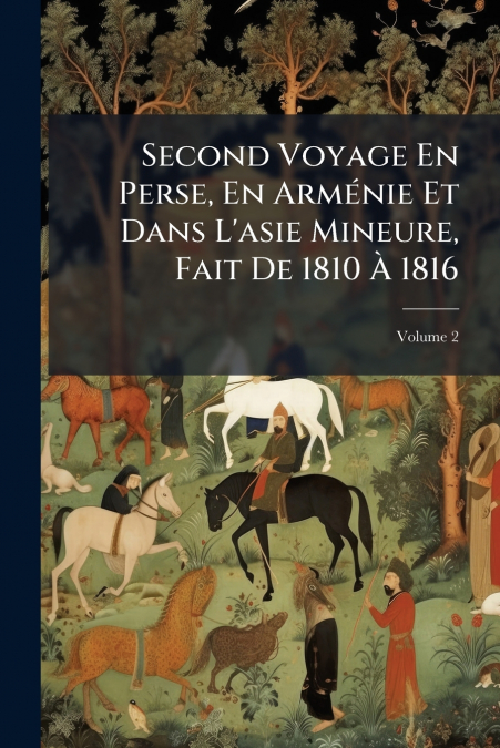 Second Voyage En Perse, En Arménie Et Dans L’asie Mineure, Fait De 1810 À 1816; Volume 2