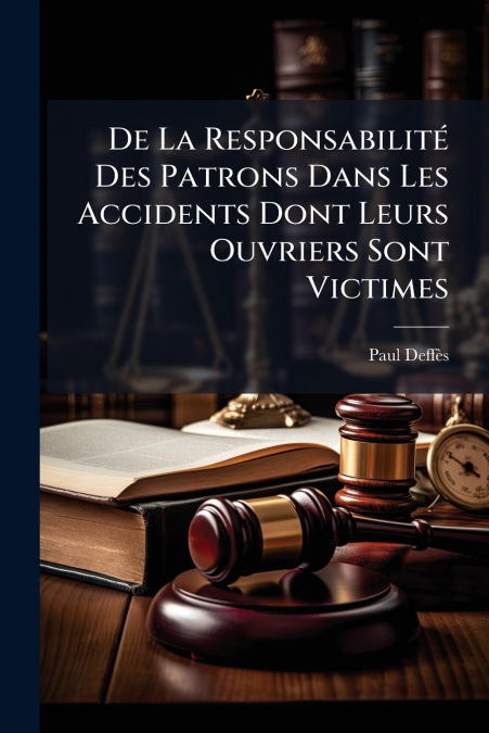 De La Responsabilité Des Patrons Dans Les Accidents Dont Leurs Ouvriers Sont Victimes