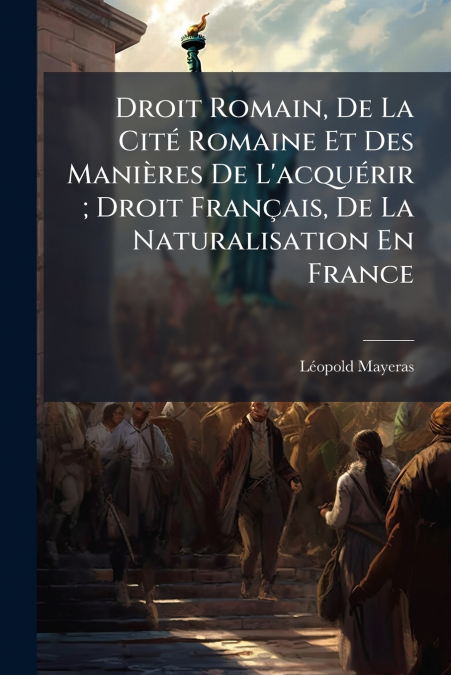 Droit Romain, De La Cité Romaine Et Des Manières De L’acquérir ; Droit Français, De La Naturalisation En France