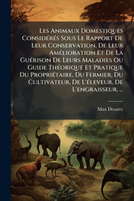 Les Animaux Domestiques Considérés Sous Le Rapport De Leur Conservation, De Leur Amélioration Et De La Guérison De Leurs Maladies Ou Guide Théorique Et Pratique Du Propriétaire, Du Fermier, Du Cultiva
