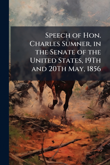 Speech of Hon. Charles Sumner, in the Senate of the United States, 19Th and 20Th May, 1856