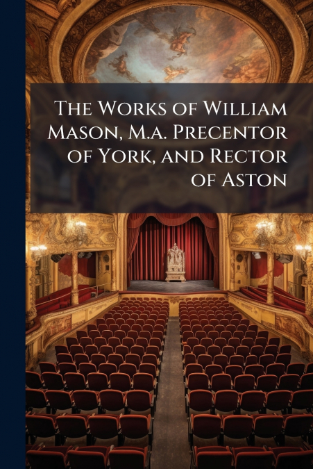 The Works of William Mason, M.a. Precentor of York, and Rector of Aston