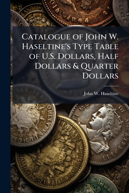 Catalogue of John W. Haseltine’s Type Table of U.S. Dollars, Half Dollars & Quarter Dollars