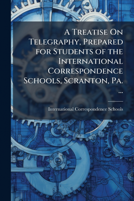 A Treatise On Telegraphy, Prepared for Students of the International Correspondence Schools, Scranton, Pa. ...
