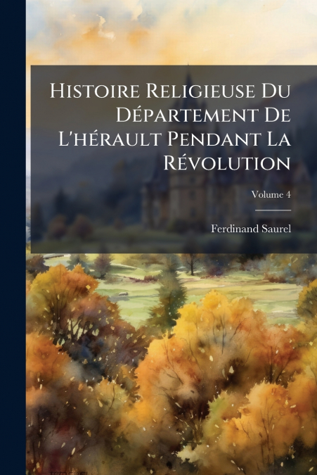 Histoire Religieuse Du Département De L’hérault Pendant La Révolution; Volume 4