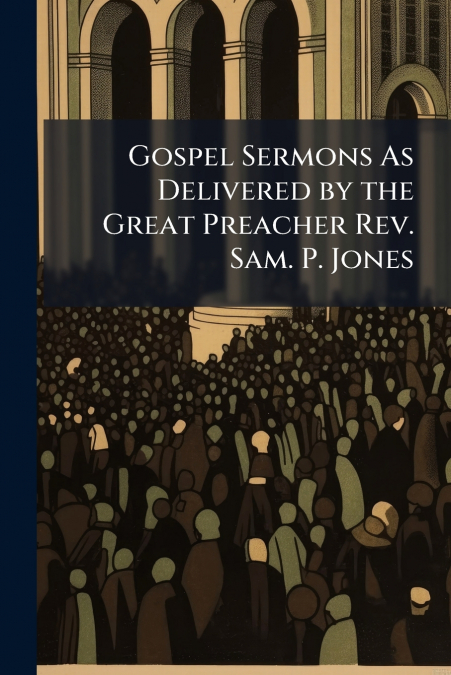Gospel Sermons As Delivered by the Great Preacher Rev. Sam. P. Jones
