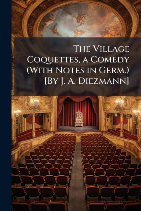 The Village Coquettes, a Comedy (With Notes in Germ.) [By J. A. Diezmann]