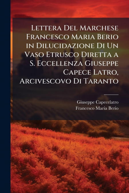 Lettera Del Marchese Francesco Maria Berio in Dilucidazione Di Un Vaso Etrusco Diretta a S. Eccellenza Giuseppe Capece Latro, Arcivescovo Di Taranto