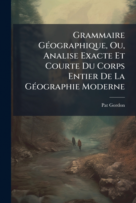 Grammaire Géographique, Ou, Analise Exacte Et Courte Du Corps Entier De La Géographie Moderne