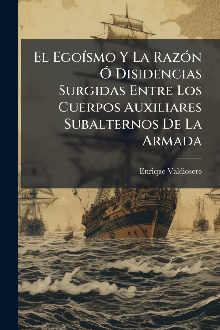 El Egoísmo Y La Razón Ó Disidencias Surgidas Entre Los Cuerpos Auxiliares Subalternos De La Armada