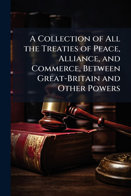 A Collection of All the Treaties of Peace, Alliance, and Commerce, Between Great-Britain and Other Powers