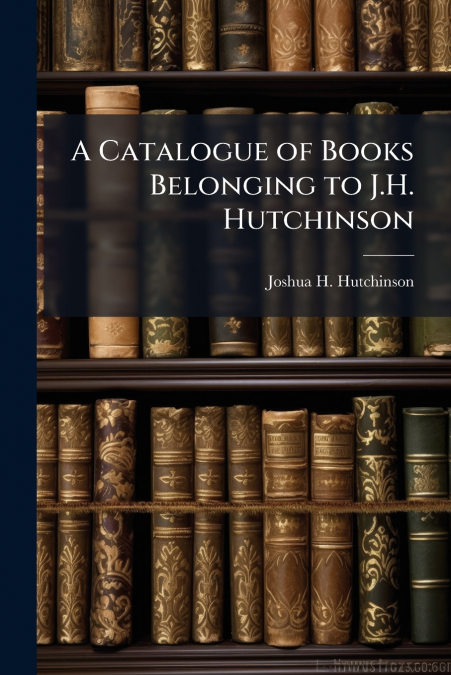 A Catalogue of Books Belonging to J.H. Hutchinson