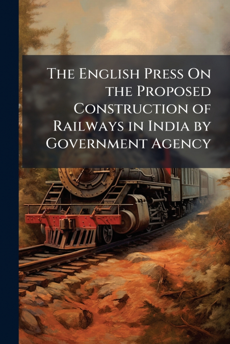 The English Press On the Proposed Construction of Railways in India by Government Agency