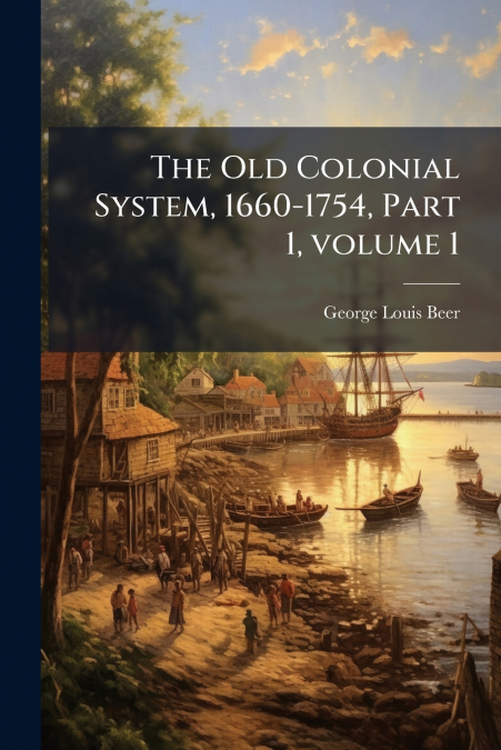 The Old Colonial System, 1660-1754, Part 1, volume 1