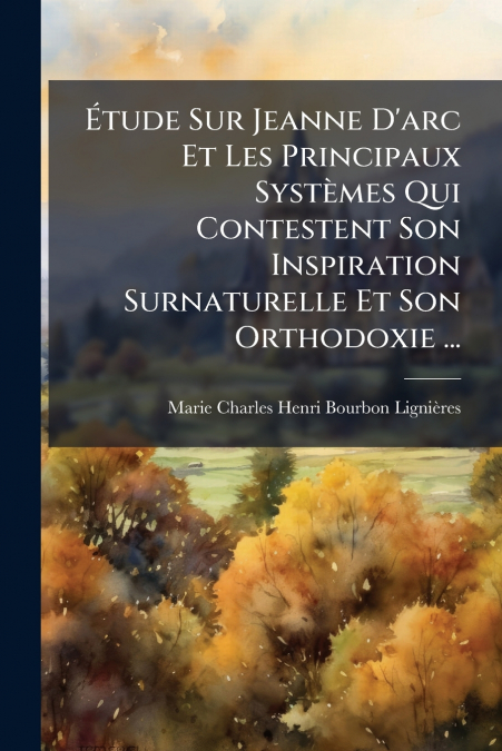 Étude Sur Jeanne D’arc Et Les Principaux Systèmes Qui Contestent Son Inspiration Surnaturelle Et Son Orthodoxie ...