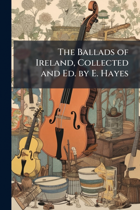 The Ballads of Ireland, Collected and Ed. by E. Hayes