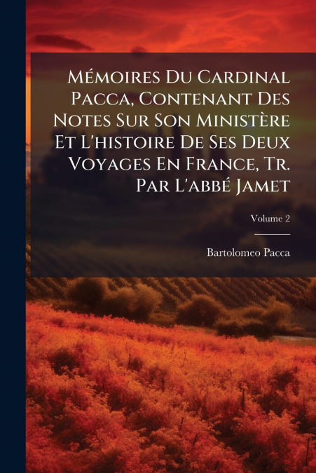 Mémoires Du Cardinal Pacca, Contenant Des Notes Sur Son Ministère Et L’histoire De Ses Deux Voyages En France, Tr. Par L’abbé Jamet; Volume 2