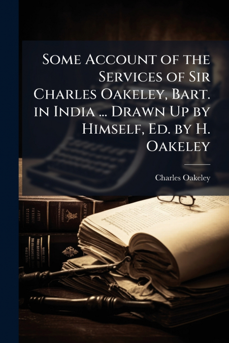 Some Account of the Services of Sir Charles Oakeley, Bart. in India ... Drawn Up by Himself, Ed. by H. Oakeley