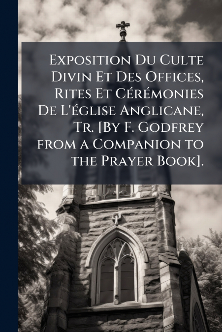Exposition Du Culte Divin Et Des Offices, Rites Et Cérémonies De L’église Anglicane, Tr. [By F. Godfrey from a Companion to the Prayer Book].