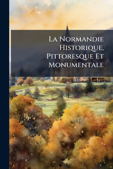 La Normandie Historique, Pittoresque Et Monumentale
