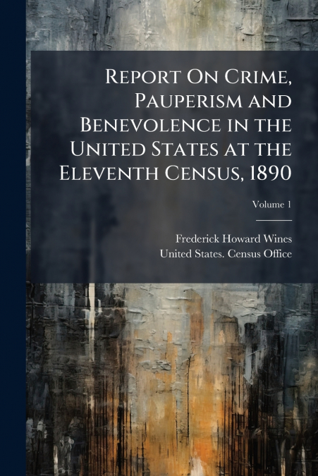 Report On Crime, Pauperism and Benevolence in the United States at the Eleventh Census, 1890; Volume 1
