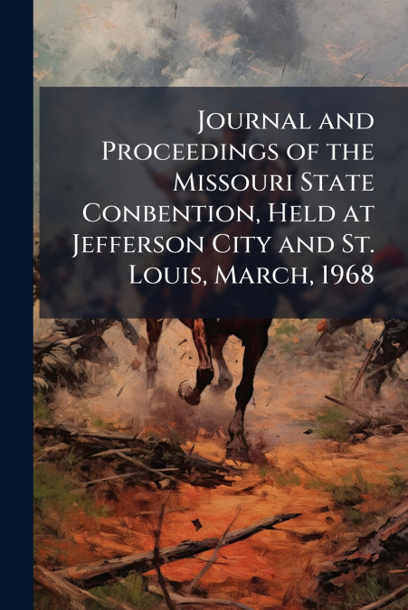 Journal and Proceedings of the Missouri State Conbention, Held at Jefferson City and St. Louis, March, 1968