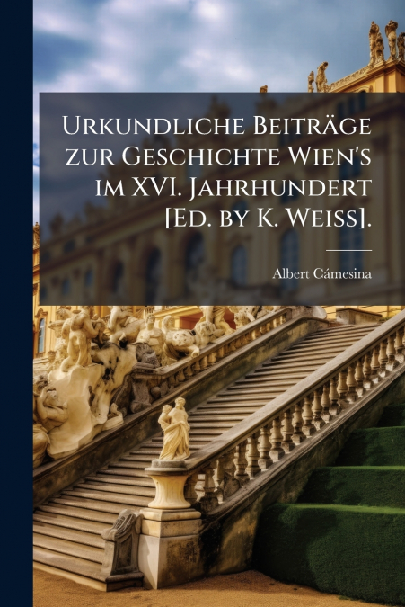Urkundliche Beiträge zur Geschichte Wien’s im XVI. Jahrhundert [Ed. by K. Weiss].