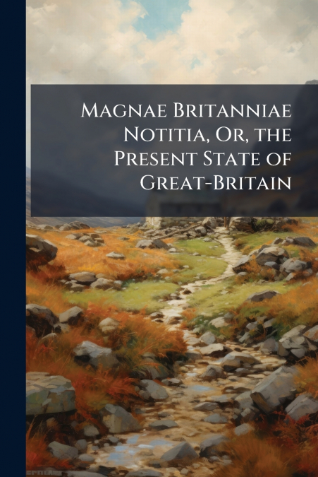 Magnae Britanniae Notitia, Or, the Present State of Great-Britain