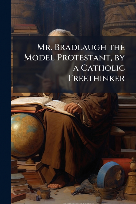 Mr. Bradlaugh the Model Protestant, by a Catholic Freethinker