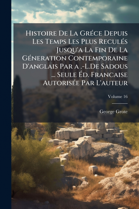 Histoire De La Gréce Depuis Les Temps Les Plus Reculés Jusqu’a La Fin De La Géneration Contemporaine D’anglais Par a .-L.De Sadous ... Seule Éd. Francaise Autorisée Par L’auteur; Volume 16