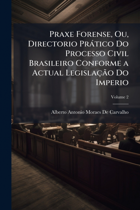 Praxe Forense, Ou, Directorio Prático Do Processo Civil Brasileiro Conforme a Actual Legislação Do Imperio; Volume 2