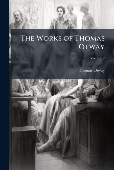 The Works of Thomas Otway; Volume 2