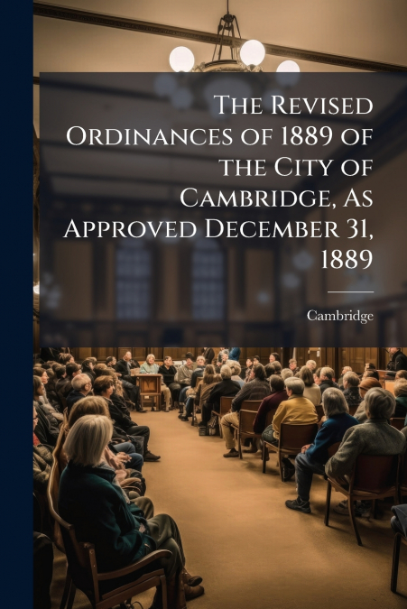 The Revised Ordinances of 1889 of the City of Cambridge, As Approved December 31, 1889