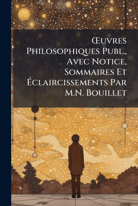 Œuvres Philosophiques Publ., Avec Notice, Sommaires Et Éclaircissements Par M.N. Bouillet