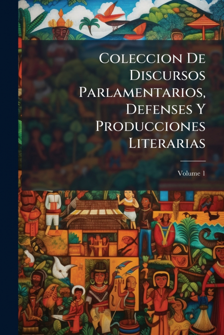 Coleccion De Discursos Parlamentarios, Defenses Y Producciones Literarias; Volume 1
