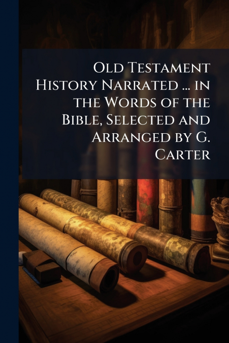 Old Testament History Narrated ... in the Words of the Bible, Selected and Arranged by G. Carter