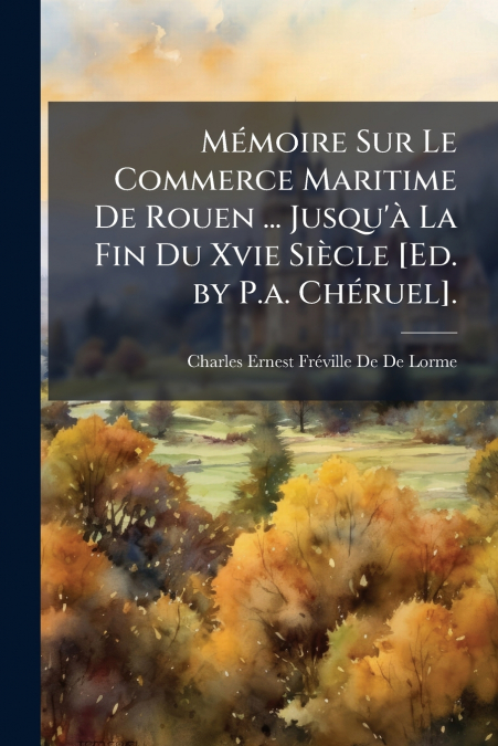 Mémoire Sur Le Commerce Maritime De Rouen ... Jusqu’à La Fin Du Xvie Siècle [Ed. by P.a. Chéruel].
