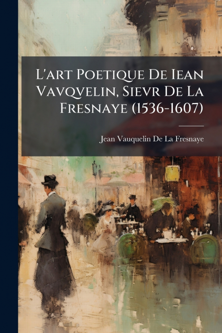 L’art Poetique De Iean Vavqvelin, Sievr De La Fresnaye (1536-1607)