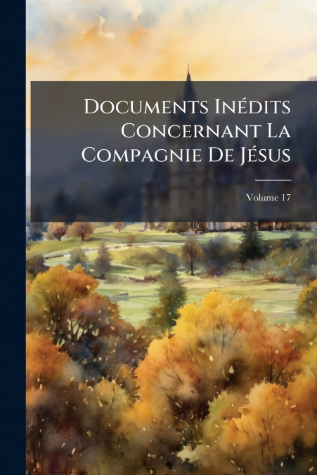 Documents Inédits Concernant La Compagnie De Jésus; Volume 17